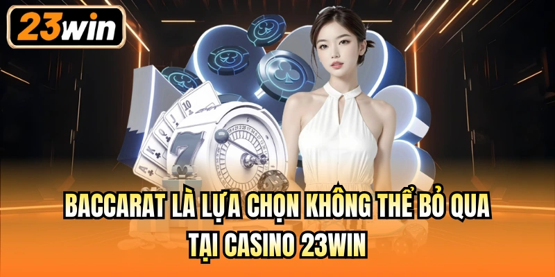Baccarat là lựa chọn không thể bỏ qua tại Casino 23Win