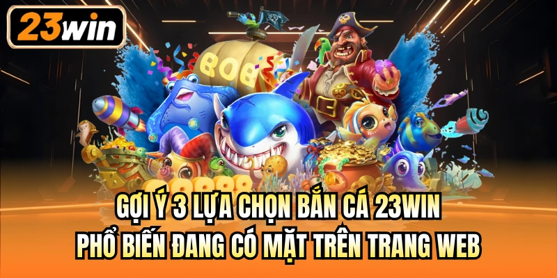 Gợi ý 3 lựa chọn bắn cá 23Win phổ biến đang có mặt trên trang web