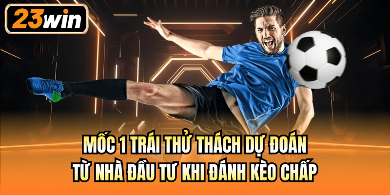 Mốc 1 trái thử thách dự đoán từ nhà đầu tư khi đánh kèo chấp