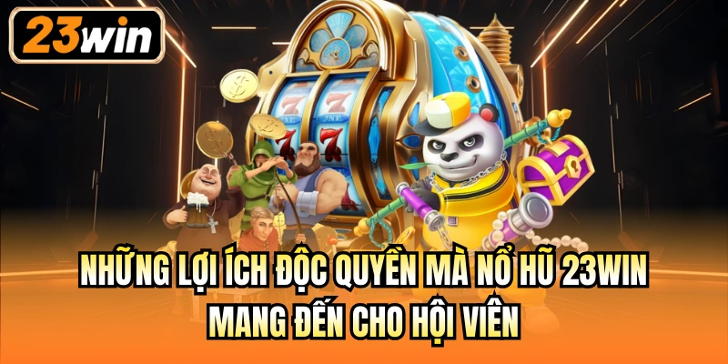 Những lợi ích độc quyền mà nổ hũ 23Win mang đến cho hội viên